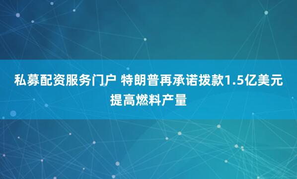 私募配资服务门户 特朗普再承诺拨款1.5亿美元提高燃料产量