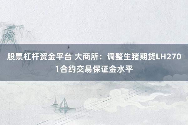 股票杠杆资金平台 大商所：调整生猪期货LH2701合约交易保证金水平