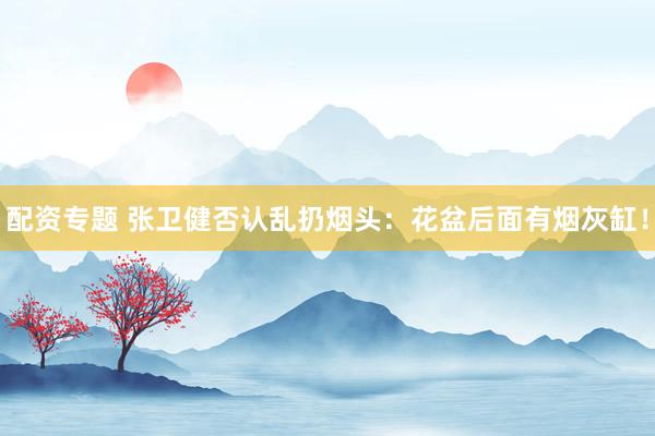 配资专题 张卫健否认乱扔烟头：花盆后面有烟灰缸！