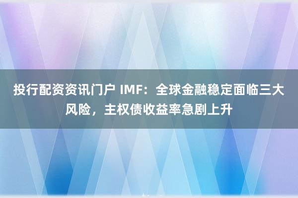 投行配资资讯门户 IMF：全球金融稳定面临三大风险，主权债收益率急剧上升