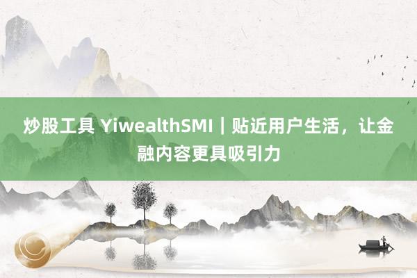 炒股工具 YiwealthSMI｜贴近用户生活，让金融内容更具吸引力