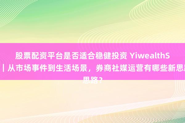 股票配资平台是否适合稳健投资 YiwealthSMI｜从市场事件到生活场景，券商社媒运营有哪些新思路？