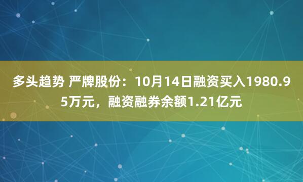 多头趋势 严牌股份：10月14日融资买入1980.95万元，融资融券余额1.21亿元
