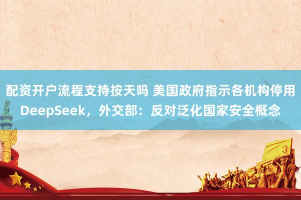 配资开户流程支持按天吗 美国政府指示各机构停用DeepSeek，外交部：反对泛化国家安全概念