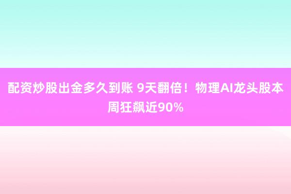 配资炒股出金多久到账 9天翻倍!物理AI龙头股本周狂飙近90%
