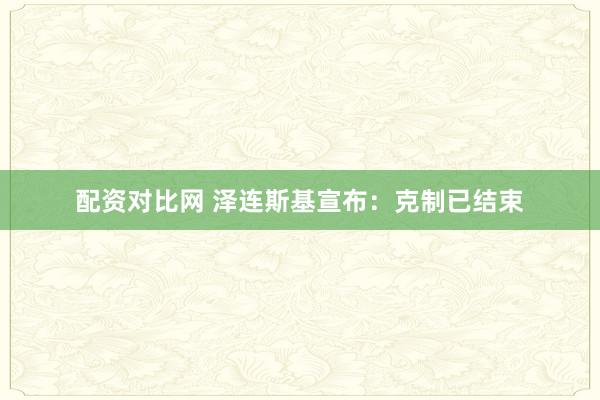 配资对比网 泽连斯基宣布：克制已结束