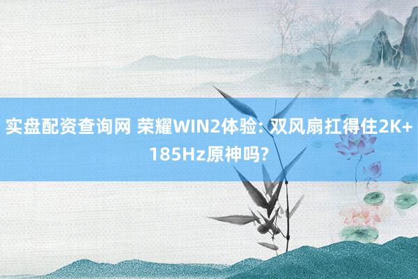 实盘配资查询网 荣耀WIN2体验: 双风扇扛得住2K+185Hz原神吗?
