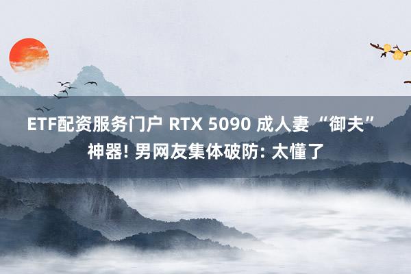 ETF配资服务门户 RTX 5090 成人妻 “御夫” 神器! 男网友集体破防: 太懂了