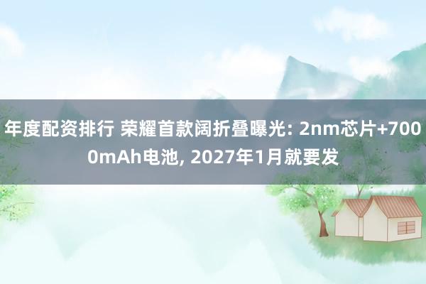 年度配资排行 荣耀首款阔折叠曝光: 2nm芯片+7000mAh电池, 2027年1月就要发