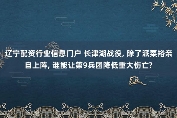 辽宁配资行业信息门户 长津湖战役, 除了派粟裕亲自上阵, 谁能让第9兵团降低重大伤亡?