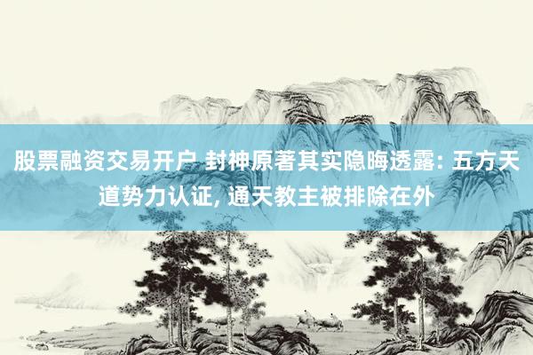 股票融资交易开户 封神原著其实隐晦透露: 五方天道势力认证, 通天教主被排除在外