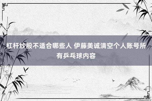 杠杆炒股不适合哪些人 伊藤美诚清空个人账号所有乒乓球内容