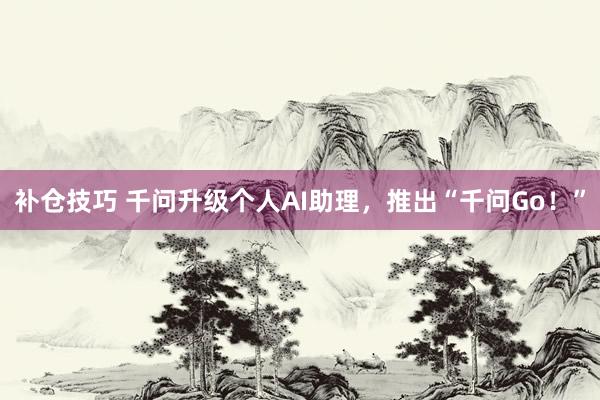 补仓技巧 千问升级个人AI助理，推出“千问Go！”