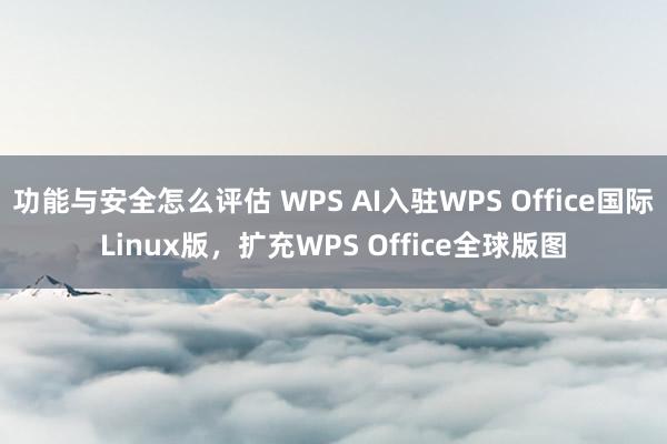 功能与安全怎么评估 WPS AI入驻WPS Office国际Linux版，扩充WPS Office全球版图